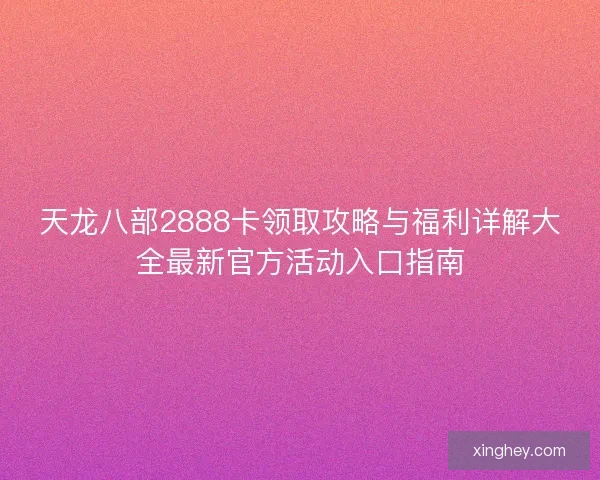 天龙八部2888卡领取攻略与福利详解大全最新官方活动入口指南