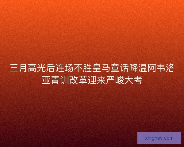 三月高光后连场不胜皇马童话降温阿韦洛亚青训改革迎来严峻大考